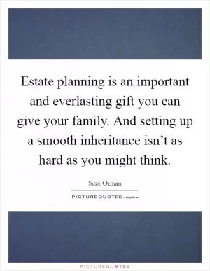 Estate planning is an important and everlasting gift you can give your family. And setting up a smooth inheritance isn’t as hard as you might think Picture Quote #1