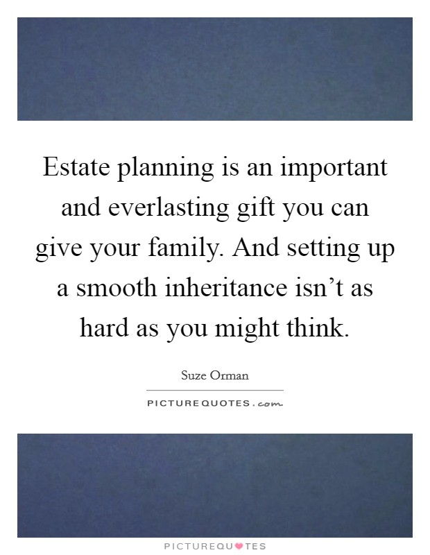 Estate planning is an important and everlasting gift you can give your family. And setting up a smooth inheritance isn't as hard as you might think. Picture Quote #1