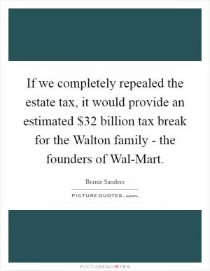 If we completely repealed the estate tax, it would provide an estimated $32 billion tax break for the Walton family - the founders of Wal-Mart Picture Quote #1
