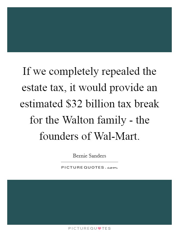 If we completely repealed the estate tax, it would provide an estimated $32 billion tax break for the Walton family - the founders of Wal-Mart. Picture Quote #1