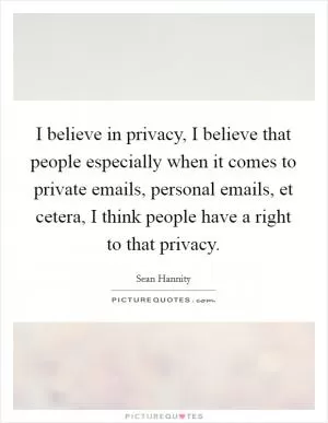 I believe in privacy, I believe that people especially when it comes to private emails, personal emails, et cetera, I think people have a right to that privacy Picture Quote #1