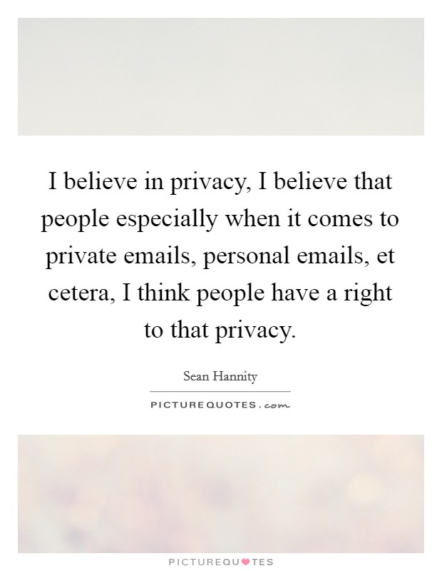 I believe in privacy, I believe that people especially when it comes to private emails, personal emails, et cetera, I think people have a right to that privacy. Picture Quote #1