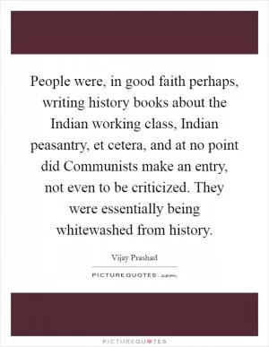 People were, in good faith perhaps, writing history books about the Indian working class, Indian peasantry, et cetera, and at no point did Communists make an entry, not even to be criticized. They were essentially being whitewashed from history Picture Quote #1
