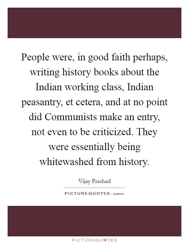 People were, in good faith perhaps, writing history books about the Indian working class, Indian peasantry, et cetera, and at no point did Communists make an entry, not even to be criticized. They were essentially being whitewashed from history. Picture Quote #1