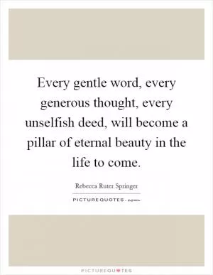 Every gentle word, every generous thought, every unselfish deed, will become a pillar of eternal beauty in the life to come Picture Quote #1