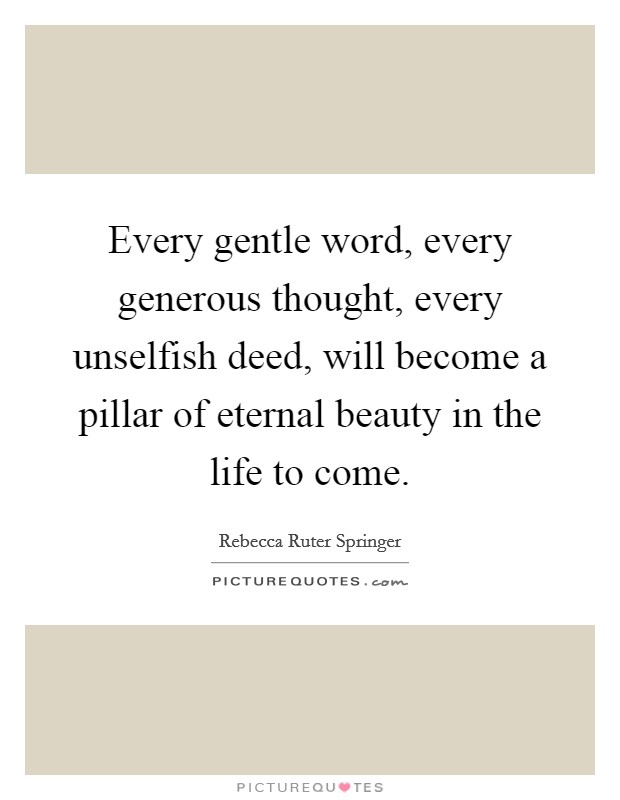 Every gentle word, every generous thought, every unselfish deed, will become a pillar of eternal beauty in the life to come. Picture Quote #1
