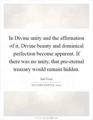 In Divine unity and the affirmation of it, Divine beauty and dominical perfection become apparent. If there was no unity, that pre-eternal treasury would remain hidden Picture Quote #1
