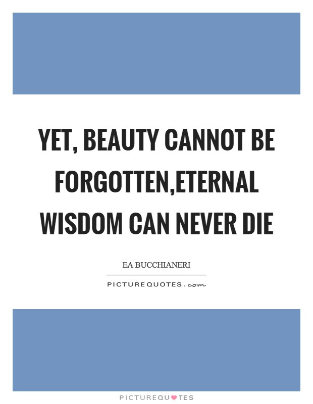Yet, beauty cannot be forgotten,Eternal Wisdom can never die Picture Quote #1