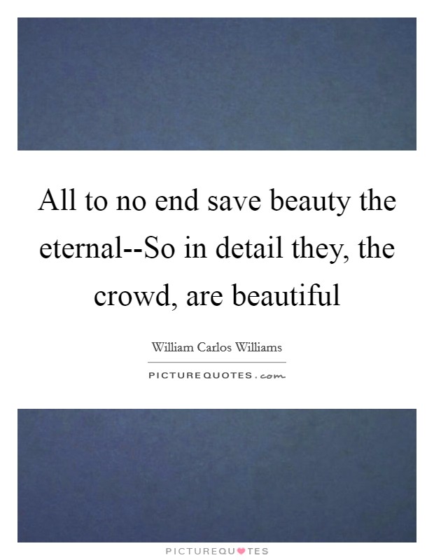 All to no end save beauty the eternal--So in detail they, the crowd, are beautiful Picture Quote #1