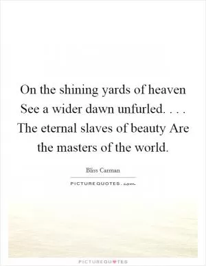 On the shining yards of heaven See a wider dawn unfurled. . . . The eternal slaves of beauty Are the masters of the world Picture Quote #1