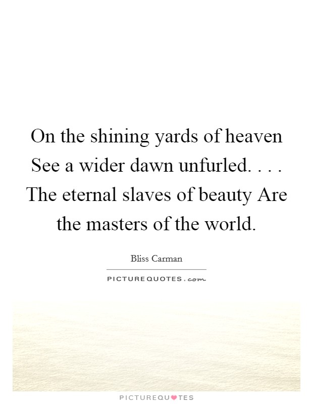 On the shining yards of heaven See a wider dawn unfurled. . . . The eternal slaves of beauty Are the masters of the world. Picture Quote #1