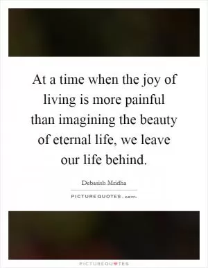 At a time when the joy of living is more painful than imagining the beauty of eternal life, we leave our life behind Picture Quote #1