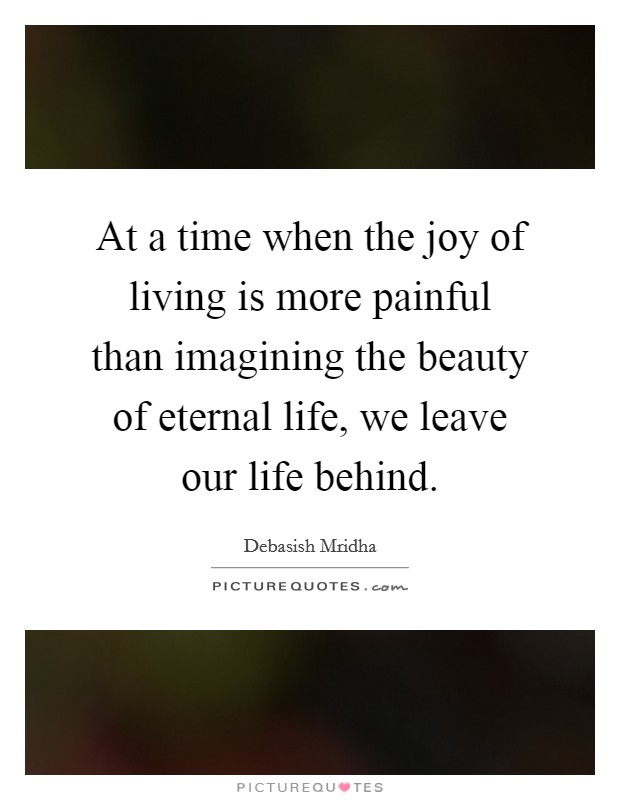 At a time when the joy of living is more painful than imagining the beauty of eternal life, we leave our life behind. Picture Quote #1