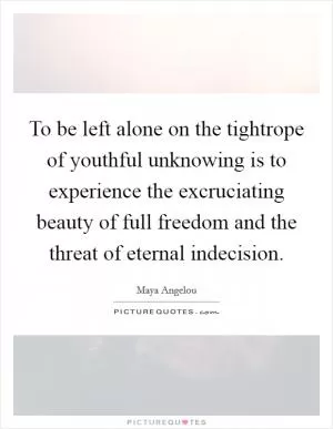 To be left alone on the tightrope of youthful unknowing is to experience the excruciating beauty of full freedom and the threat of eternal indecision Picture Quote #1