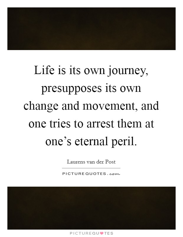 Life is its own journey, presupposes its own change and movement, and one tries to arrest them at one's eternal peril. Picture Quote #1