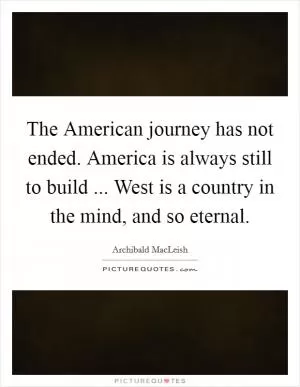 The American journey has not ended. America is always still to build ... West is a country in the mind, and so eternal Picture Quote #1
