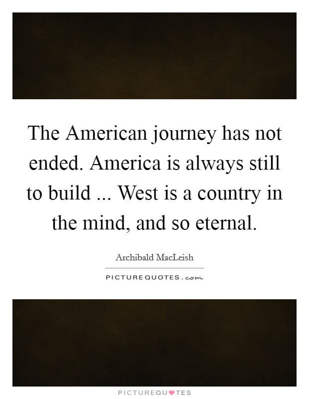 The American journey has not ended. America is always still to build ... West is a country in the mind, and so eternal. Picture Quote #1