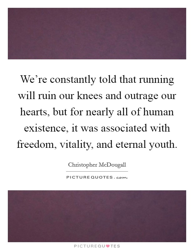 We're constantly told that running will ruin our knees and outrage our hearts, but for nearly all of human existence, it was associated with freedom, vitality, and eternal youth. Picture Quote #1