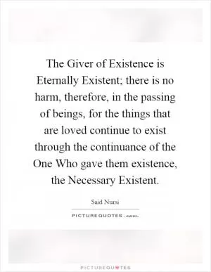 The Giver of Existence is Eternally Existent; there is no harm, therefore, in the passing of beings, for the things that are loved continue to exist through the continuance of the One Who gave them existence, the Necessary Existent Picture Quote #1