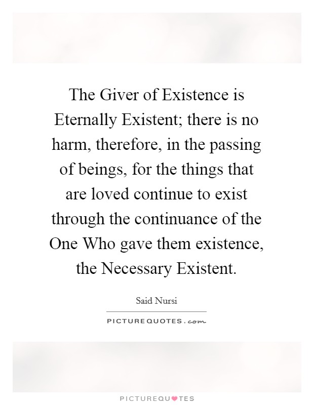 The Giver of Existence is Eternally Existent; there is no harm, therefore, in the passing of beings, for the things that are loved continue to exist through the continuance of the One Who gave them existence, the Necessary Existent. Picture Quote #1