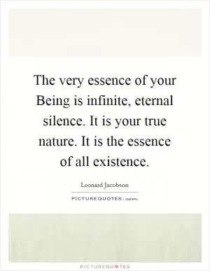 The very essence of your Being is infinite, eternal silence. It is your true nature. It is the essence of all existence Picture Quote #1