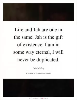 Life and Jah are one in the same. Jah is the gift of existence. I am in some way eternal, I will never be duplicated Picture Quote #1