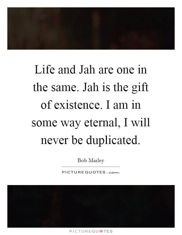 Life and Jah are one in the same. Jah is the gift of existence. I am in some way eternal, I will never be duplicated. Picture Quote #1