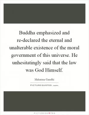 Buddha emphasized and re-declared the eternal and unalterable existence of the moral government of this universe. He unhesitatingly said that the law was God Himself Picture Quote #1
