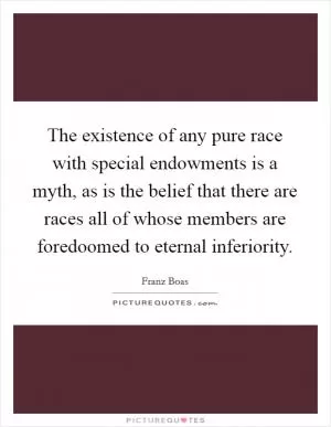 The existence of any pure race with special endowments is a myth, as is the belief that there are races all of whose members are foredoomed to eternal inferiority Picture Quote #1