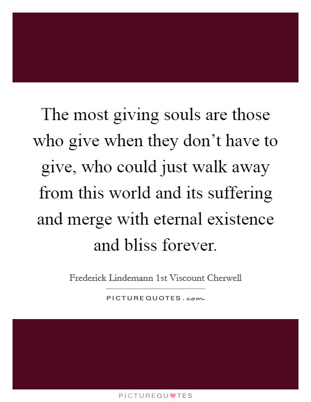 The most giving souls are those who give when they don't have to give, who could just walk away from this world and its suffering and merge with eternal existence and bliss forever. Picture Quote #1