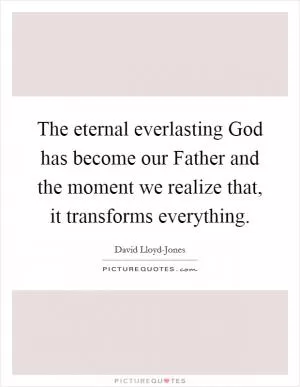 The eternal everlasting God has become our Father and the moment we realize that, it transforms everything Picture Quote #1