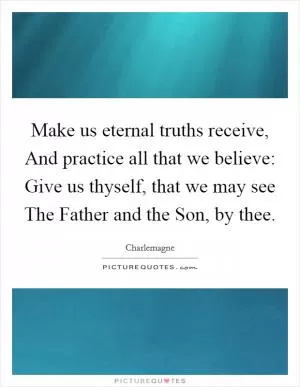 Make us eternal truths receive, And practice all that we believe: Give us thyself, that we may see The Father and the Son, by thee Picture Quote #1