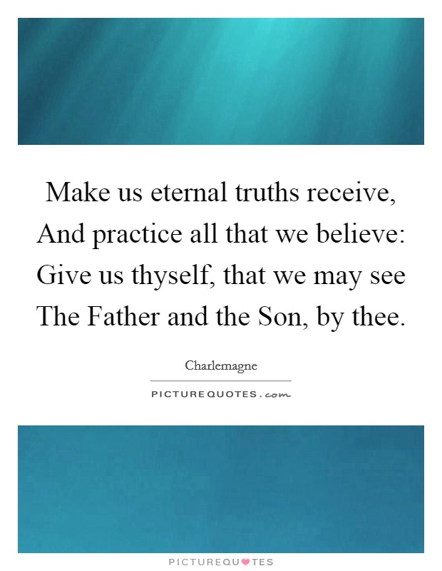 Make us eternal truths receive, And practice all that we believe: Give us thyself, that we may see The Father and the Son, by thee. Picture Quote #1