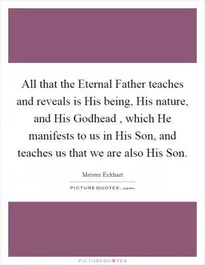 All that the Eternal Father teaches and reveals is His being, His nature, and His Godhead , which He manifests to us in His Son, and teaches us that we are also His Son Picture Quote #1