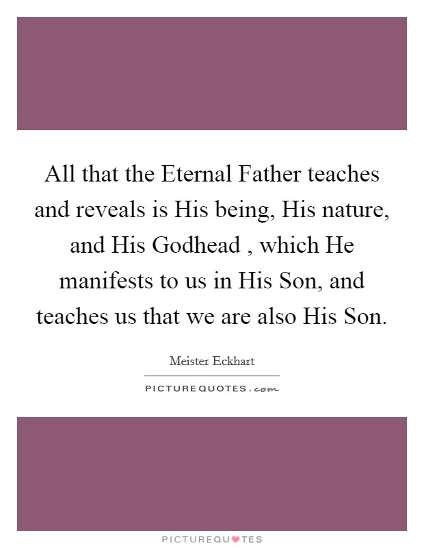 All that the Eternal Father teaches and reveals is His being, His nature, and His Godhead , which He manifests to us in His Son, and teaches us that we are also His Son. Picture Quote #1
