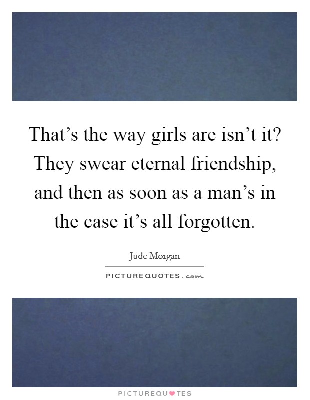 That's the way girls are isn't it? They swear eternal friendship, and then as soon as a man's in the case it's all forgotten. Picture Quote #1