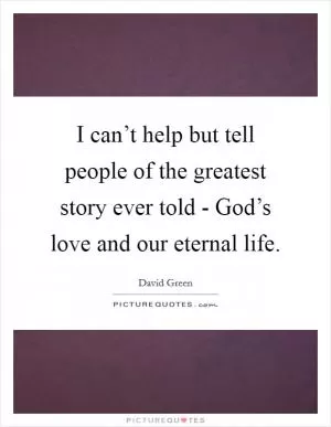 I can’t help but tell people of the greatest story ever told - God’s love and our eternal life Picture Quote #1