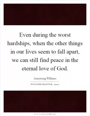 Even during the worst hardships, when the other things in our lives seem to fall apart, we can still find peace in the eternal love of God Picture Quote #1
