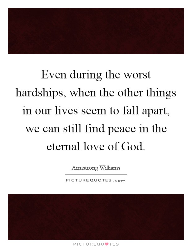 Even during the worst hardships, when the other things in our lives seem to fall apart, we can still find peace in the eternal love of God. Picture Quote #1