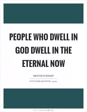 People who dwell in God dwell in the eternal now Picture Quote #1