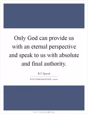 Only God can provide us with an eternal perspective and speak to us with absolute and final authority Picture Quote #1
