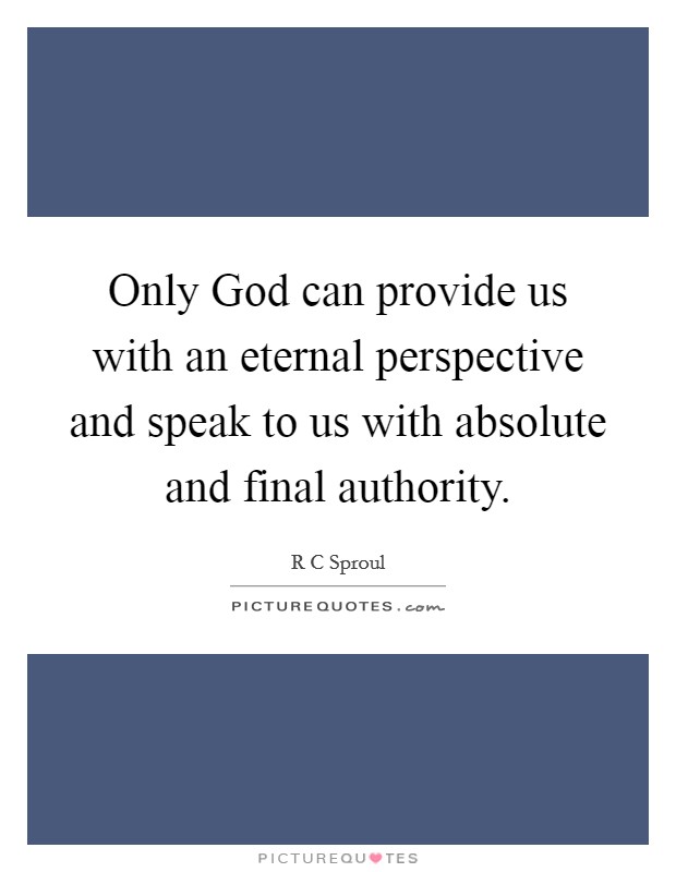 Only God can provide us with an eternal perspective and speak to us with absolute and final authority. Picture Quote #1