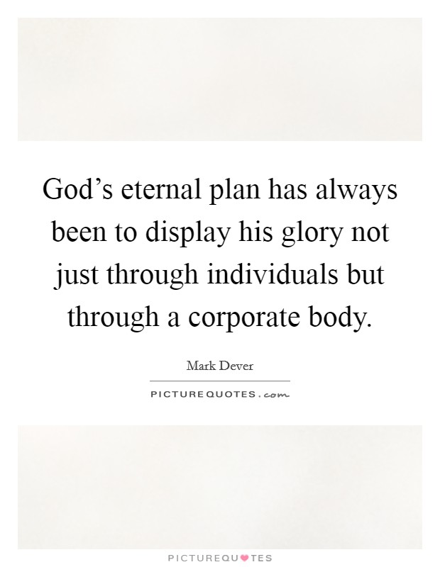God's eternal plan has always been to display his glory not just through individuals but through a corporate body. Picture Quote #1
