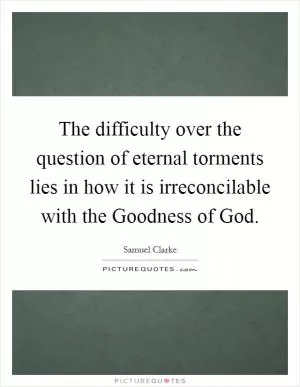 The difficulty over the question of eternal torments lies in how it is irreconcilable with the Goodness of God Picture Quote #1