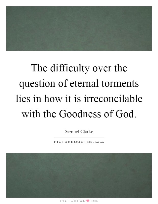 The difficulty over the question of eternal torments lies in how it is irreconcilable with the Goodness of God. Picture Quote #1