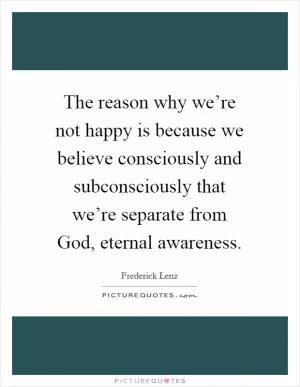 The reason why we’re not happy is because we believe consciously and subconsciously that we’re separate from God, eternal awareness Picture Quote #1