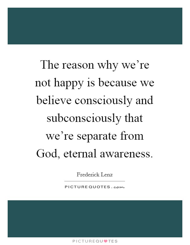 The reason why we're not happy is because we believe consciously and subconsciously that we're separate from God, eternal awareness. Picture Quote #1