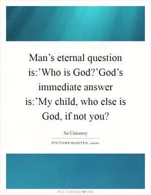 Man’s eternal question is:’Who is God?’God’s immediate answer is:’My child, who else is God, if not you? Picture Quote #1