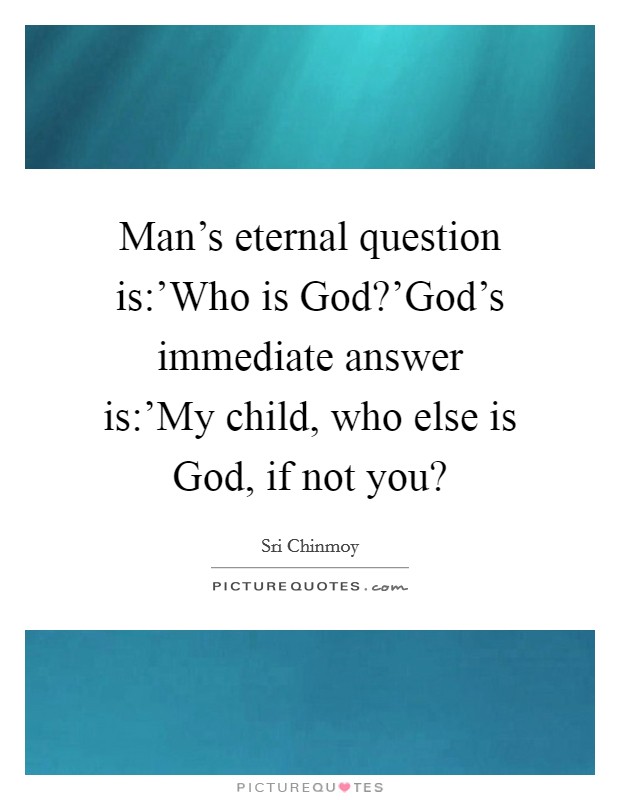 Man's eternal question is:'Who is God?'God's immediate answer is:'My child, who else is God, if not you? Picture Quote #1