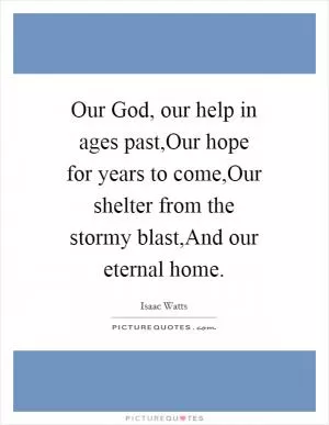 Our God, our help in ages past,Our hope for years to come,Our shelter from the stormy blast,And our eternal home Picture Quote #1